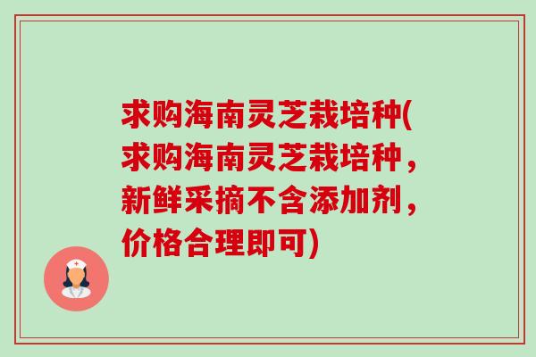 求购海南灵芝栽培种(求购海南灵芝栽培种，新鲜采摘不含添加剂，价格合理即可)-第1张图片-卓越灵芝孢子粉