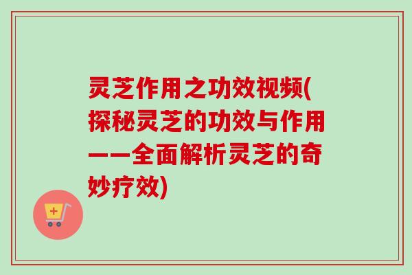 灵芝作用之功效视频(探秘灵芝的功效与作用——全面解析灵芝的奇妙疗效)-第1张图片-卓越灵芝孢子粉