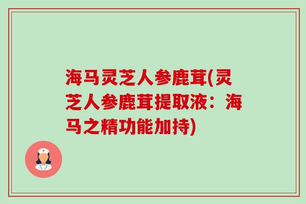 海马灵芝人参鹿茸(灵芝人参鹿茸提取液：海马之精功能加持)-第1张图片-卓越灵芝孢子粉