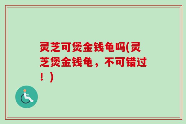 灵芝可煲金钱龟吗(灵芝煲金钱龟，不可错过！)-第1张图片-卓越灵芝孢子粉