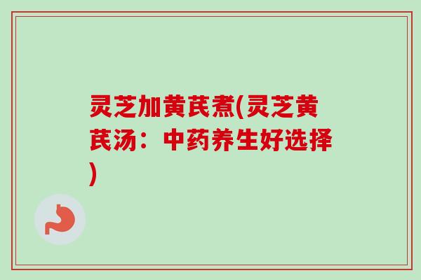 灵芝加黄芪煮(灵芝黄芪汤：中药养生好选择)-第1张图片-卓越灵芝孢子粉