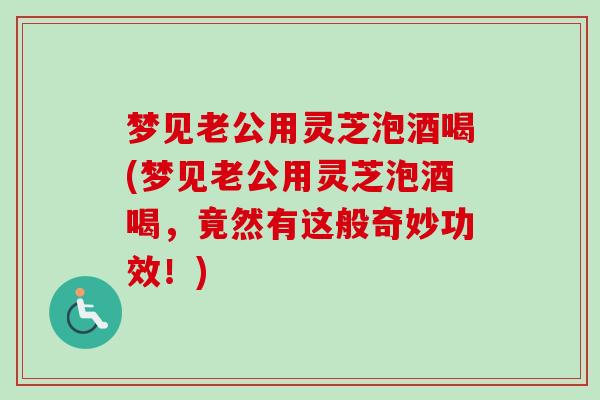 梦见老公用灵芝泡酒喝(梦见老公用灵芝泡酒喝,竟然有这般奇妙功效!)-第1张图片-卓越灵芝孢子粉 梦见老公用灵芝泡酒喝(梦见老公用灵芝泡酒喝,竟然有这般奇妙功效!)-第1张图片-卓越灵芝孢子粉