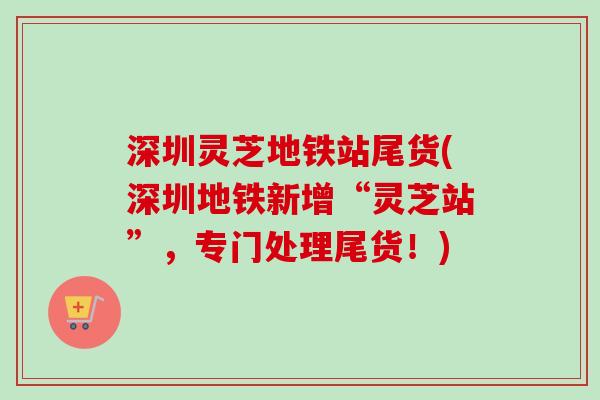 深圳灵芝地铁站尾货(深圳地铁新增“灵芝站”,专门处理尾货!)-第1张图片-卓越灵芝孢子粉 深圳灵芝地铁站尾货(深圳地铁新增“灵芝站”,专门处理尾货!)-第1张图片-卓越灵芝孢子粉