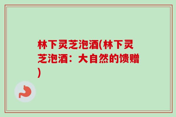 林下灵芝泡酒(林下灵芝泡酒：大自然的馈赠)-第1张图片-卓越灵芝孢子粉