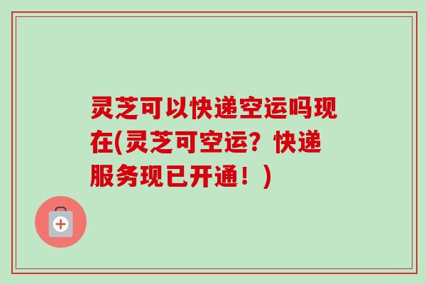 灵芝可以快递空运吗现在(灵芝可空运?快递服务现已开通!)-第1张图片-卓越灵芝孢子粉 灵芝可以快递空运吗现在(灵芝可空运?快递服务现已开通!)-第1张图片-卓越灵芝孢子粉
