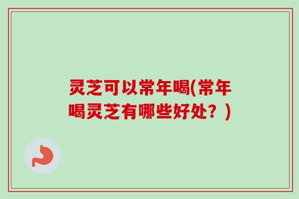 灵芝可以常年喝(常年喝灵芝有哪些好处?)-第1张图片-卓越灵芝孢子粉 灵芝可以常年喝(常年喝灵芝有哪些好处?)-第1张图片-卓越灵芝孢子粉