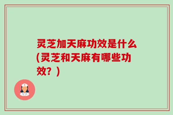灵芝加天麻功效是什么(灵芝和天麻有哪些功效?)-第1张图片-卓越灵芝孢子粉 灵芝加天麻功效是什么(灵芝和天麻有哪些功效?)-第1张图片-卓越灵芝孢子粉