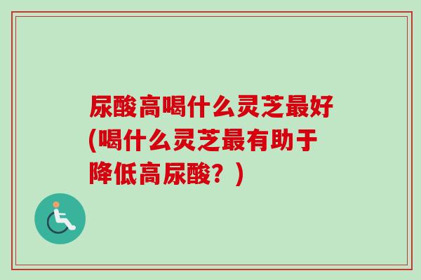 尿酸高喝什么灵芝最好(喝什么灵芝最有助于降低高尿酸?)-第1张图片-卓越灵芝孢子粉 尿酸高喝什么灵芝最好(喝什么灵芝最有助于降低高尿酸?)-第1张图片-卓越灵芝孢子粉