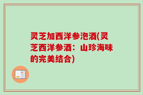 灵芝加西洋参泡酒(灵芝西洋参酒：山珍海味的完美结合)-第1张图片-卓越灵芝孢子粉