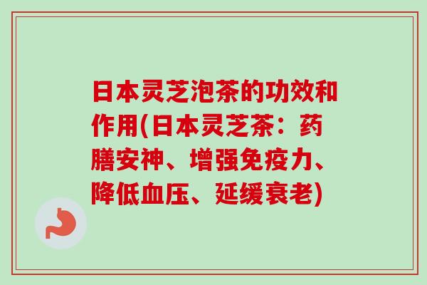 日本灵芝泡茶的功效和作用(日本灵芝茶:药膳安神、增强免疫力、降低血压、延缓衰老)-第1张图片-卓越灵芝孢子粉 日本灵芝泡茶的功效和作用(日本灵芝茶:药膳安神、增强免疫力、降低血压、延缓衰老)-第1张图片-卓越灵芝孢子粉