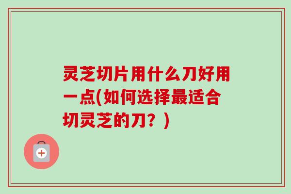 灵芝切片用什么刀好用一点(如何选择最适合切灵芝的刀?)-第1张图片-卓越灵芝孢子粉 灵芝切片用什么刀好用一点(如何选择最适合切灵芝的刀?)-第1张图片-卓越灵芝孢子粉