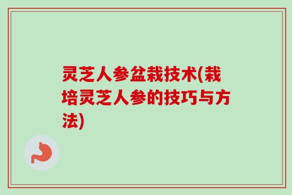 灵芝人参盆栽技术(栽培灵芝人参的技巧与方法)-第1张图片-卓越灵芝孢子粉 灵芝人参盆栽技术(栽培灵芝人参的技巧与方法)-第1张图片-卓越灵芝孢子粉