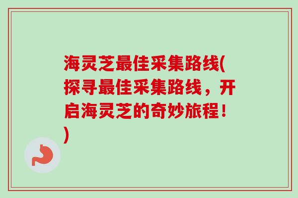海灵芝最佳采集路线(探寻最佳采集路线,开启海灵芝的奇妙旅程!)-第1张图片-卓越灵芝孢子粉 海灵芝最佳采集路线(探寻最佳采集路线,开启海灵芝的奇妙旅程!)-第1张图片-卓越灵芝孢子粉