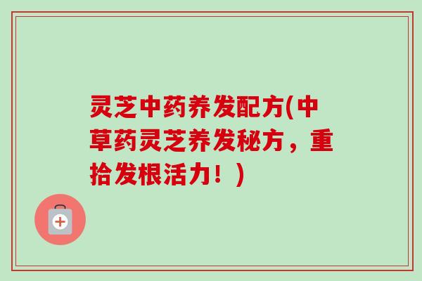 灵芝中药养发配方(中草药灵芝养发秘方，重拾发根活力！)-第1张图片-卓越灵芝孢子粉