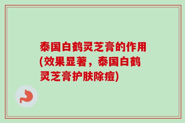 泰国白鹤灵芝膏的作用(效果显著,泰国白鹤灵芝膏护肤除痘)-第1张图片-卓越灵芝孢子粉 泰国白鹤灵芝膏的作用(效果显著,泰国白鹤灵芝膏护肤除痘)-第1张图片-卓越灵芝孢子粉