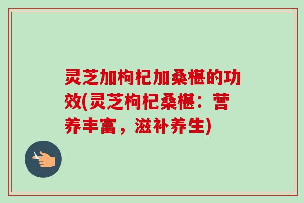 灵芝加枸杞加桑椹的功效(灵芝枸杞桑椹:营养丰富,滋补养生)-第1张图片-卓越灵芝孢子粉 灵芝加枸杞加桑椹的功效(灵芝枸杞桑椹:营养丰富,滋补养生)-第1张图片-卓越灵芝孢子粉
