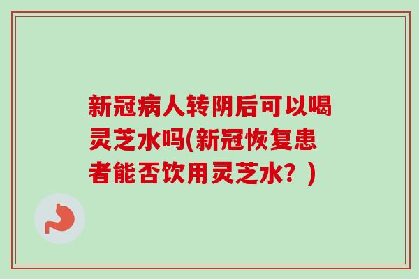 新冠病人转阴后可以喝灵芝水吗(新冠恢复患者能否饮用灵芝水?)-第1张图片-卓越灵芝孢子粉 新冠病人转阴后可以喝灵芝水吗(新冠恢复患者能否饮用灵芝水?)-第1张图片-卓越灵芝孢子粉