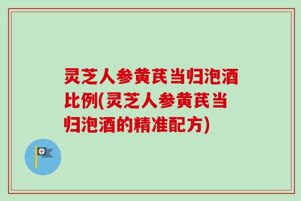 灵芝人参黄芪当归泡酒比例(灵芝人参黄芪当归泡酒的精准配方)-第1张图片-卓越灵芝孢子粉 灵芝人参黄芪当归泡酒比例(灵芝人参黄芪当归泡酒的精准配方)-第1张图片-卓越灵芝孢子粉