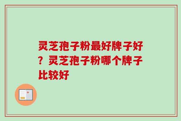 灵芝孢子粉最好牌子好?灵芝孢子粉哪个牌子比较好-第1张图片-卓越灵芝孢子粉 灵芝孢子粉最好牌子好?灵芝孢子粉哪个牌子比较好-第1张图片-卓越灵芝孢子粉