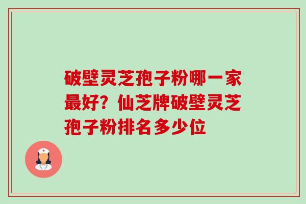 破壁灵芝孢子粉哪一家最好？仙芝牌破壁灵芝孢子粉排名多少位-第1张图片-卓越灵芝孢子粉