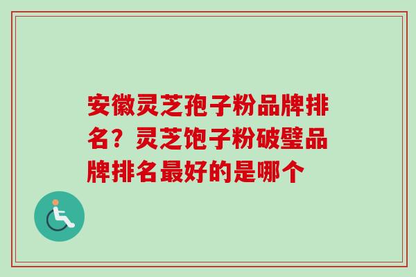 安徽灵芝孢子粉品牌排名？灵芝饱子粉破璧品牌排名最好的是哪个-第1张图片-卓越灵芝孢子粉