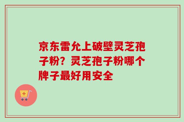 京东雷允上破壁灵芝孢子粉?灵芝孢子粉哪个牌子最好用安全-第1张图片-卓越灵芝孢子粉 京东雷允上破壁灵芝孢子粉?灵芝孢子粉哪个牌子最好用安全-第1张图片-卓越灵芝孢子粉