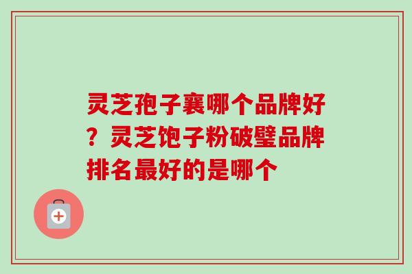 灵芝孢子襄哪个品牌好?灵芝饱子粉破璧品牌排名最好的是哪个-第1张图片-卓越灵芝孢子粉 灵芝孢子襄哪个品牌好?灵芝饱子粉破璧品牌排名最好的是哪个-第1张图片-卓越灵芝孢子粉