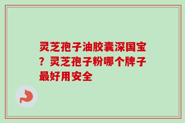 灵芝孢子油胶囊深国宝?灵芝孢子粉哪个牌子最好用安全-第1张图片-卓越灵芝孢子粉 灵芝孢子油胶囊深国宝?灵芝孢子粉哪个牌子最好用安全-第1张图片-卓越灵芝孢子粉