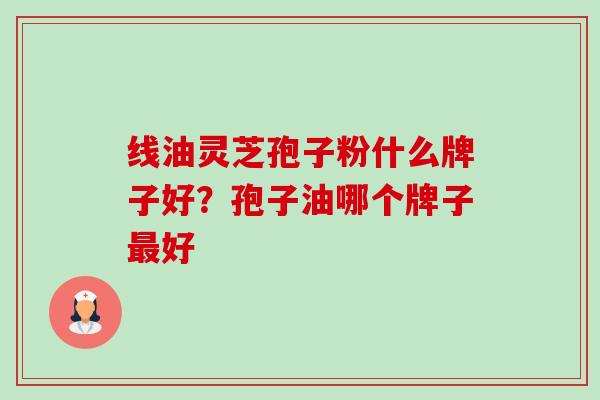 线油灵芝孢子粉什么牌子好?孢子油哪个牌子最好-第1张图片-卓越灵芝孢子粉 线油灵芝孢子粉什么牌子好?孢子油哪个牌子最好-第1张图片-卓越灵芝孢子粉