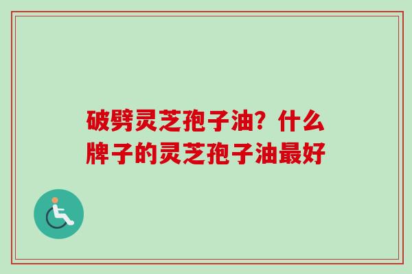 破劈灵芝孢子油?什么牌子的灵芝孢子油最好-第1张图片-卓越灵芝孢子粉 破劈灵芝孢子油?什么牌子的灵芝孢子油最好-第1张图片-卓越灵芝孢子粉
