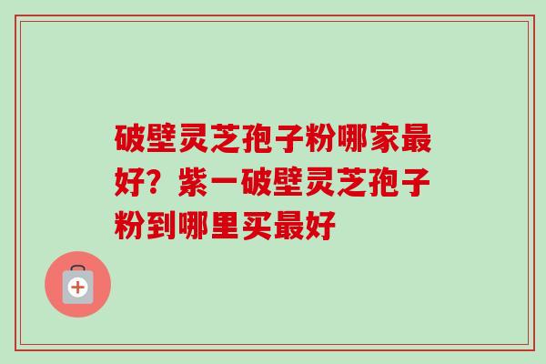 破壁灵芝孢子粉哪家最好?紫一破壁灵芝孢子粉到哪里买最好-第1张图片-卓越灵芝孢子粉 破壁灵芝孢子粉哪家最好?紫一破壁灵芝孢子粉到哪里买最好-第1张图片-卓越灵芝孢子粉