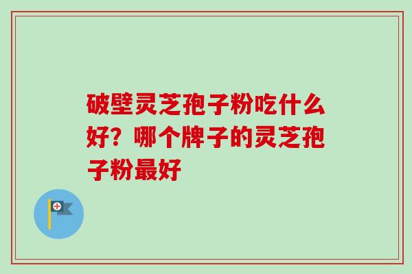 破壁灵芝孢子粉吃什么好？哪个牌子的灵芝孢子粉最好-第1张图片-卓越灵芝孢子粉