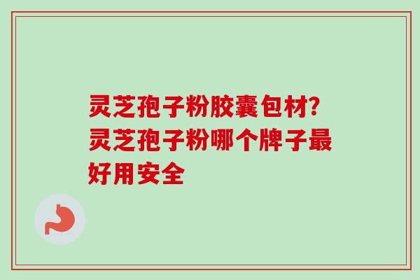 灵芝孢子粉胶囊包材？灵芝孢子粉哪个牌子最好用安全-第1张图片-卓越灵芝孢子粉