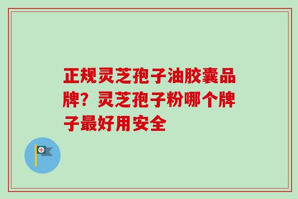 正规灵芝孢子油胶囊品牌？灵芝孢子粉哪个牌子最好用安全-第1张图片-卓越灵芝孢子粉