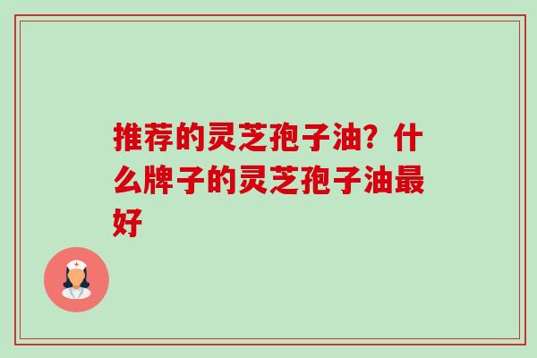推荐的灵芝孢子油?什么牌子的灵芝孢子油最好-第1张图片-卓越灵芝孢子粉 推荐的灵芝孢子油?什么牌子的灵芝孢子油最好-第1张图片-卓越灵芝孢子粉