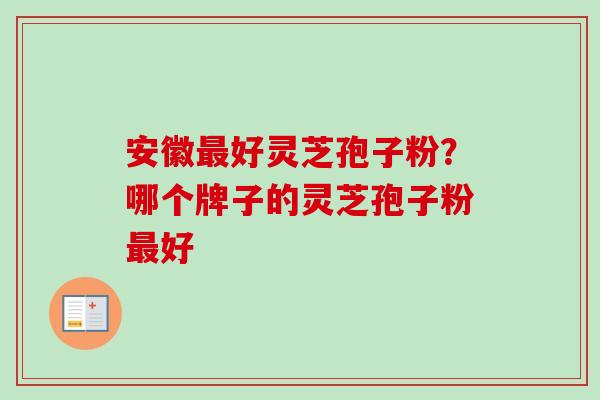 安徽最好灵芝孢子粉?哪个牌子的灵芝孢子粉最好-第1张图片-卓越灵芝孢子粉 安徽最好灵芝孢子粉?哪个牌子的灵芝孢子粉最好-第1张图片-卓越灵芝孢子粉