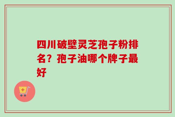 四川破壁灵芝孢子粉排名？孢子油哪个牌子最好-第1张图片-卓越灵芝孢子粉
