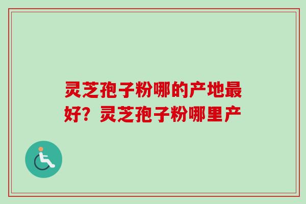 灵芝孢子粉哪的产地最好?灵芝孢子粉哪里产-第1张图片-卓越灵芝孢子粉 灵芝孢子粉哪的产地最好?灵芝孢子粉哪里产-第1张图片-卓越灵芝孢子粉