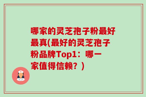 哪家的灵芝孢子粉最好最真(最好的灵芝孢子粉品牌Top1:哪一家值得信赖?)-第1张图片-卓越灵芝孢子粉 哪家的灵芝孢子粉最好最真(最好的灵芝孢子粉品牌Top1:哪一家值得信赖?)-第1张图片-卓越灵芝孢子粉