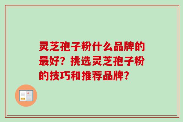 灵芝孢子粉什么品牌的最好?挑选灵芝孢子粉的技巧和推荐品牌?-第1张图片-卓越灵芝孢子粉 灵芝孢子粉什么品牌的最好?挑选灵芝孢子粉的技巧和推荐品牌?-第1张图片-卓越灵芝孢子粉
