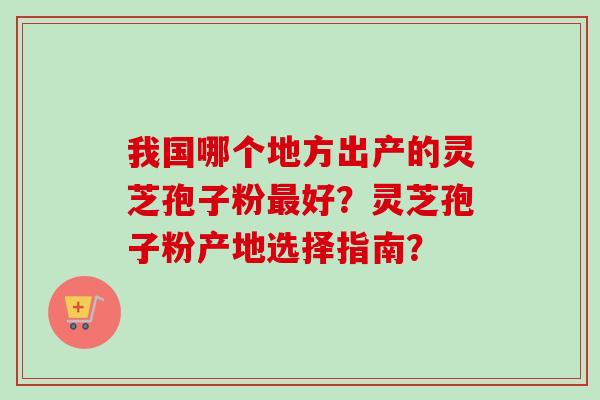 我国哪个地方出产的灵芝孢子粉最好?灵芝孢子粉产地选择指南?-第1张图片-卓越灵芝孢子粉 我国哪个地方出产的灵芝孢子粉最好?灵芝孢子粉产地选择指南?-第1张图片-卓越灵芝孢子粉