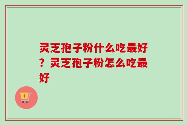 灵芝孢子粉什么吃最好？灵芝孢子粉怎么吃最好-第1张图片-卓越灵芝孢子粉
