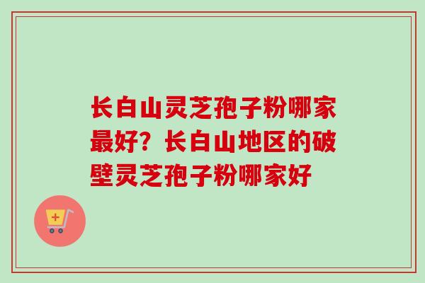 长白山灵芝孢子粉哪家最好?长白山地区的破壁灵芝孢子粉哪家好-第1张图片-卓越灵芝孢子粉 长白山灵芝孢子粉哪家最好?长白山地区的破壁灵芝孢子粉哪家好-第1张图片-卓越灵芝孢子粉