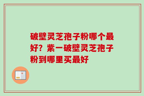 破壁灵芝孢子粉哪个最好?紫一破壁灵芝孢子粉到哪里买最好-第1张图片-卓越灵芝孢子粉 破壁灵芝孢子粉哪个最好?紫一破壁灵芝孢子粉到哪里买最好-第1张图片-卓越灵芝孢子粉