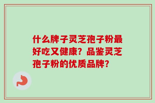 什么牌子灵芝孢子粉最好吃又健康？品鉴灵芝孢子粉的优质品牌？-第1张图片-卓越灵芝孢子粉