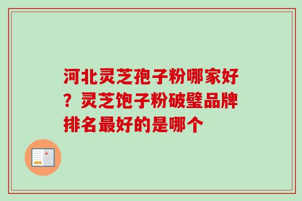河北灵芝孢子粉哪家好?灵芝饱子粉破璧品牌排名最好的是哪个-第1张图片-卓越灵芝孢子粉 河北灵芝孢子粉哪家好?灵芝饱子粉破璧品牌排名最好的是哪个-第1张图片-卓越灵芝孢子粉