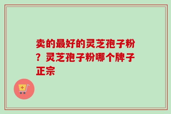 卖的最好的灵芝孢子粉？灵芝孢子粉哪个牌子正宗-第1张图片-卓越灵芝孢子粉