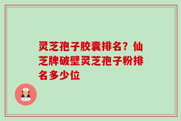 灵芝孢子胶囊排名？仙芝牌破壁灵芝孢子粉排名多少位-第1张图片-卓越灵芝孢子粉