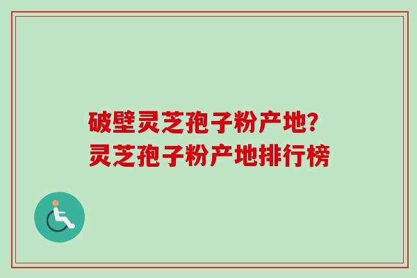 破壁灵芝孢子粉产地？灵芝孢子粉产地排行榜-第1张图片-卓越灵芝孢子粉