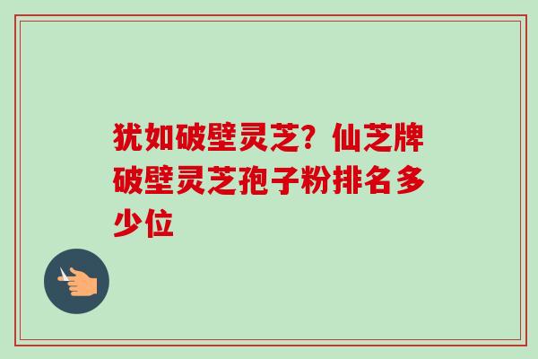 犹如破壁灵芝?仙芝牌破壁灵芝孢子粉排名多少位-第1张图片-卓越灵芝孢子粉 犹如破壁灵芝?仙芝牌破壁灵芝孢子粉排名多少位-第1张图片-卓越灵芝孢子粉